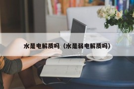 水是电解质吗（水是弱电解质吗）