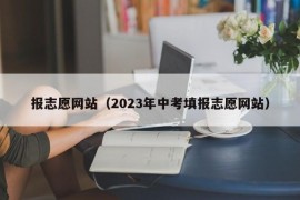 报志愿网站（2023年中考填报志愿网站）