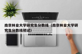 南京林业大学研究生分数线（南京林业大学研究生分数线初试）