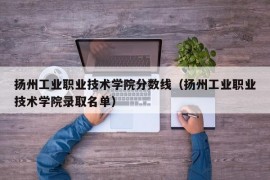 扬州工业职业技术学院分数线（扬州工业职业技术学院录取名单）