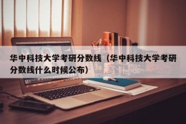 华中科技大学考研分数线（华中科技大学考研分数线什么时候公布）