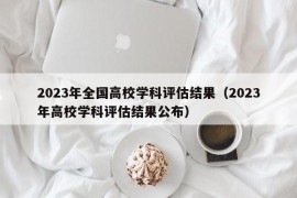 2023年全国高校学科评估结果（2023年高校学科评估结果公布）