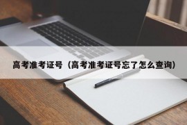 高考准考证号（高考准考证号忘了怎么查询）