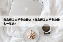 青岛理工大学专业排名（青岛理工大学专业排名一览表）