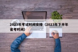 2023年考试时间安排（2023年下半年省考时间）