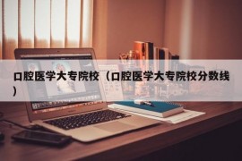 口腔医学大专院校（口腔医学大专院校分数线）