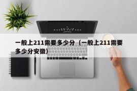 一般上211需要多少分（一般上211需要多少分安徽）