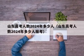 山东高考人数2024年多少人（山东高考人数2024年多少人报考）