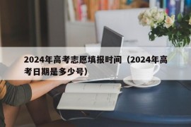 2024年高考志愿填报时间（2024年高考日期是多少号）