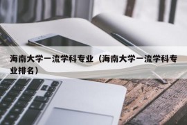 海南大学一流学科专业（海南大学一流学科专业排名）