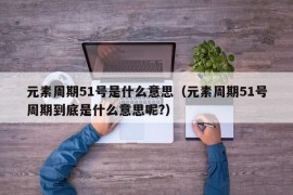 元素周期51号是什么意思（元素周期51号周期到底是什么意思呢?）