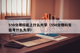 550分理科能上什么大学（550分理科生能考什么大学）