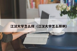 江汉大学怎么样（江汉大学怎么样啊）