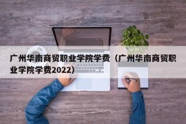 广州华南商贸职业学院学费（广州华南商贸职业学院学费2022）