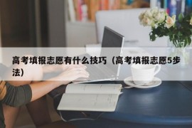 高考填报志愿有什么技巧（高考填报志愿5步法）