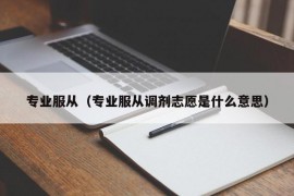 专业服从（专业服从调剂志愿是什么意思）