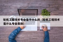 轮机工程技术专业是干什么的（轮机工程技术是什么专业类别）