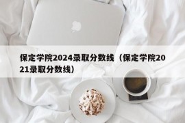 保定学院2024录取分数线（保定学院2021录取分数线）