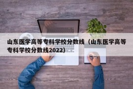 山东医学高等专科学校分数线（山东医学高等专科学校分数线2022）