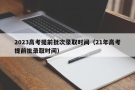 2023高考提前批次录取时间（21年高考提前批录取时间）