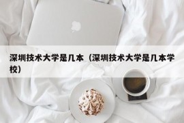 深圳技术大学是几本（深圳技术大学是几本学校）