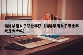 福建华南女子职业学院（福建华南女子职业学院是大专吗）