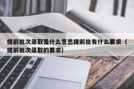 提前批次录取是什么意思提前批有什么要求（提前批次录取的要求）