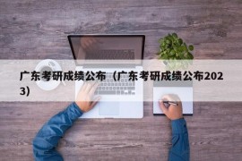 广东考研成绩公布（广东考研成绩公布2023）