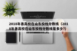 2018年各高校在山东投档分数线（2018年各高校在山东投档分数线是多少?）