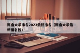 湖南大学排名2023最新排名（湖南大学最新排名榜）