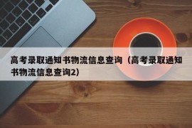 高考录取通知书物流信息查询（高考录取通知书物流信息查询2）