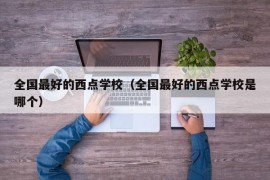 全国最好的西点学校（全国最好的西点学校是哪个）