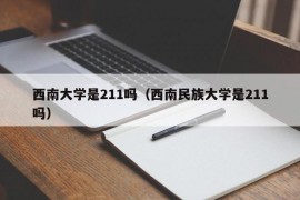 西南大学是211吗（西南民族大学是211吗）