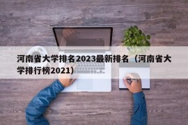 河南省大学排名2023最新排名（河南省大学排行榜2021）