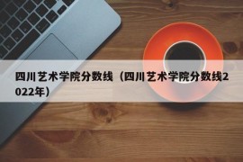 四川艺术学院分数线（四川艺术学院分数线2022年）