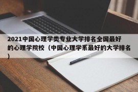 2021中国心理学类专业大学排名全国最好的心理学院校（中国心理学系最好的大学排名）