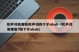 拟声词有哪些拟声词四个字abab（拟声词有哪些?四个字abab）