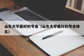 山东大学最好的专业（山东大学最好的专业排名）