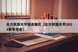 北方民族大学宿舍图片（北方民族大学2021新生宿舍）