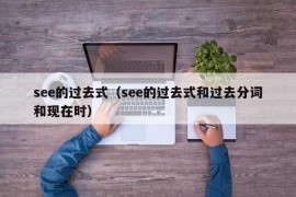 see的过去式（see的过去式和过去分词和现在时）