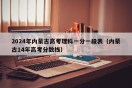 2024年内蒙古高考理科一分一段表（内蒙古14年高考分数线）