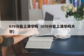 670分能上清华吗（670分能上清华吗大学）