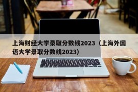 上海财经大学录取分数线2023（上海外国语大学录取分数线2023）