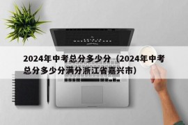 2024年中考总分多少分（2024年中考总分多少分满分浙江省嘉兴市）