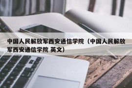 中国人民解放军西安通信学院（中国人民解放军西安通信学院 英文）