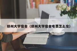 郑州大学宿舍（郑州大学宿舍电费怎么交）