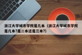 浙江大学城市学院是几本（浙江大学城市学院是几本?是二本还是三本?）