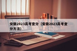 安徽2023高考查分（安徽2023高考查分方法）