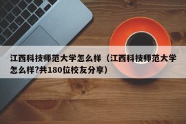 江西科技师范大学怎么样（江西科技师范大学怎么样?共180位校友分享）