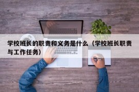 学校班长的职责和义务是什么（学校班长职责与工作任务）